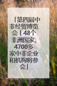 第四届中非经贸博览会丨48个非洲国家、4700多家中非企业和机构将参会