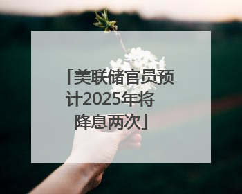 美联储官员预计2025年将降息两次