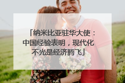 纳米比亚驻华大使：中国经验表明，现代化不光是经济腾飞