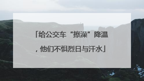给公交车“擦澡”降温，他们不惧烈日与汗水