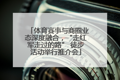 体育赛事与商圈业态深度融合，“走红军走过的路” 徒步活动举行推介会