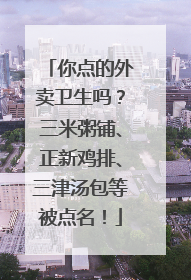 你点的外卖卫生吗？三米粥铺、正新鸡排、三津汤包等被点名！