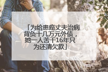 为给患癌丈夫治病背负十几万元外债，她一人苦干16年只为还清欠款