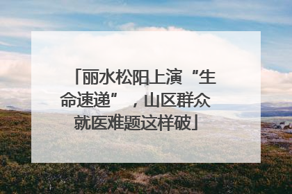 丽水松阳上演“生命速递”，山区群众就医难题这样破