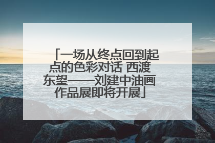 一场从终点回到起点的色彩对话 西渡东望——刘建中油画作品展即将开展
