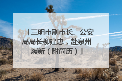三明市副市长、公安局局长柳建忠，赴泉州履新（附简历）