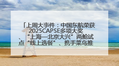 上周大事件：中国东航荣获2025CAPSE多项大奖、“上海—北京大兴”两舱试点“线上选餐”、携手菜鸟推进航空维修数字化转型