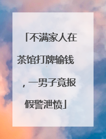 不满家人在茶馆打牌输钱，一男子竟报假警泄愤