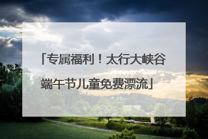 专属福利！太行大峡谷端午节儿童免费漂流