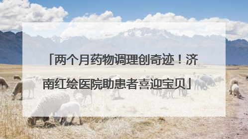 两个月药物调理创奇迹！济南红绘医院助患者喜迎宝贝