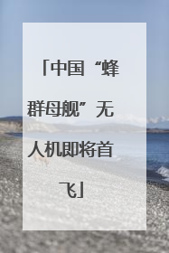 中国“蜂群母舰”无人机即将首飞
