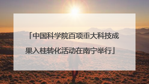 中国科学院百项重大科技成果入桂转化活动在南宁举行
