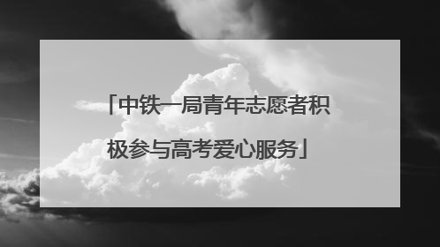 中铁一局青年志愿者积极参与高考爱心服务