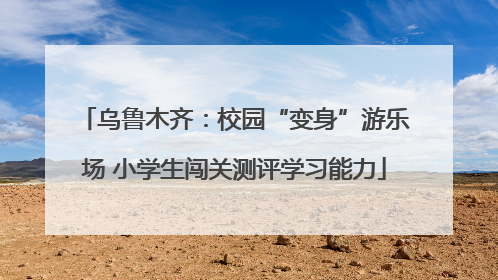 乌鲁木齐：校园“变身”游乐场 小学生闯关测评学习能力