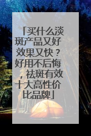买什么淡斑产品又好效果又快？好用不后悔，祛斑有效十大高性价比品牌