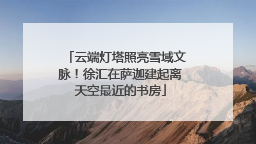云端灯塔照亮雪域文脉！徐汇在萨迦建起离天空最近的书房