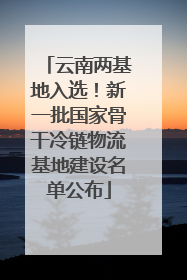 云南两基地入选！新一批国家骨干冷链物流基地建设名单公布