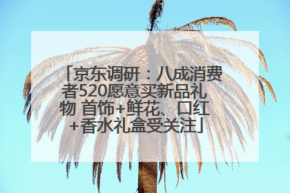 京东调研：八成消费者520愿意买新品礼物 首饰+鲜花、口红+香水礼盒受关注
