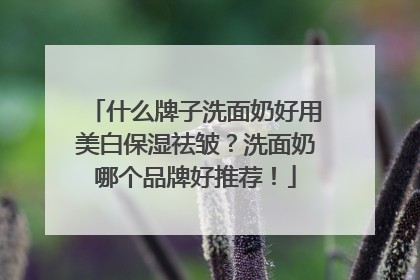什么牌子洗面奶好用美白保湿祛皱？洗面奶哪个品牌好推荐！