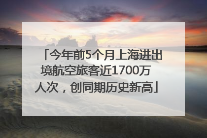 今年前5个月上海进出境航空旅客近1700万人次，创同期历史新高