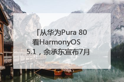 从华为Pura 80看HarmonyOS 5.1，余承东宣布7月迎来首批机型升级