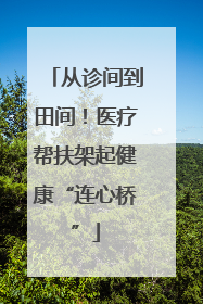 从诊间到田间！医疗帮扶架起健康“连心桥”