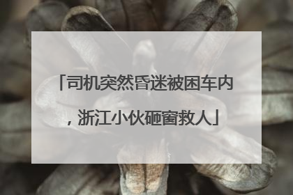 司机突然昏迷被困车内，浙江小伙砸窗救人