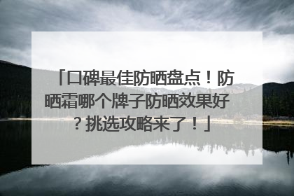 口碑最佳防晒盘点！防晒霜哪个牌子防晒效果好？挑选攻略来了！