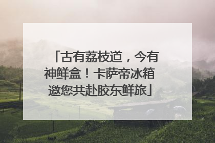 古有荔枝道，今有神鲜盒！卡萨帝冰箱邀您共赴胶东鲜旅