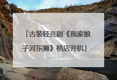 古装轻喜剧《我家娘子河东狮》横店开机