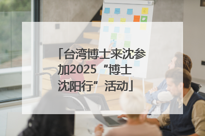 台湾博士来沈参加2025“博士沈阳行”活动