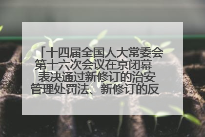 十四届全国人大常委会第十六次会议在京闭幕  表决通过新修订的治安管理处罚法、新修订的反不正当竞争法  习近平签署主席令予以公布  赵乐际主持会议