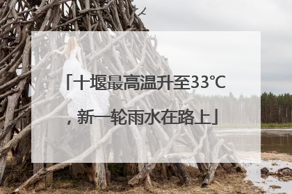 十堰最高温升至33℃，新一轮雨水在路上