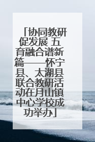 协同教研促发展 五育融合谱新篇——怀宁县、太湖县联合教研活动在月山镇中心学校成功举办