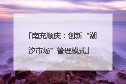南充顺庆：创新“潮汐市场”管理模式
