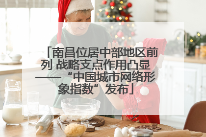 南昌位居中部地区前列 战略支点作用凸显——“中国城市网络形象指数”发布