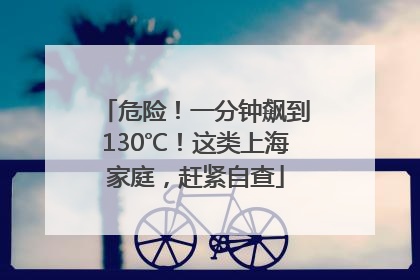 危险！一分钟飙到130℃！这类上海家庭，赶紧自查