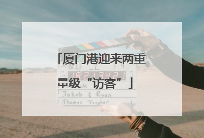 厦门港迎来两重量级“访客”