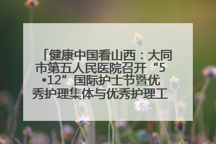 健康中国看山西：大同市第五人民医院召开“5•12”国际护士节暨优秀护理集体与优秀护理工作者表彰大会