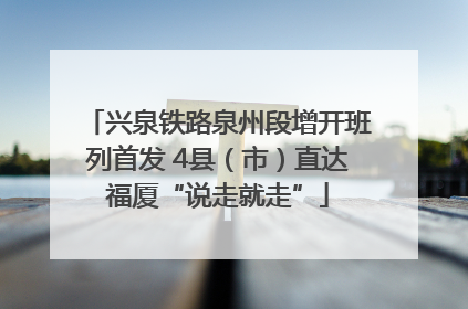 兴泉铁路泉州段增开班列首发 4县（市）直达福厦“说走就走”