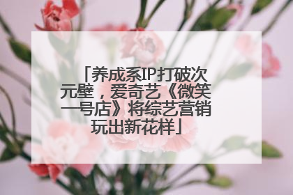 养成系IP打破次元壁，爱奇艺《微笑一号店》将综艺营销玩出新花样