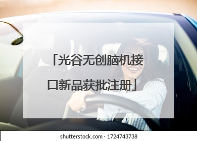 光谷无创脑机接口新品获批注册