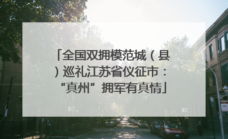 全国双拥模范城（县）巡礼江苏省仪征市：“真州”拥军有真情