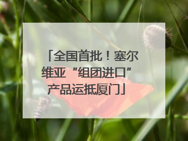 全国首批！塞尔维亚“组团进口”产品运抵厦门