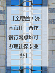 全覆盖！济南市任一合作银行网点均可办理社保卡业务