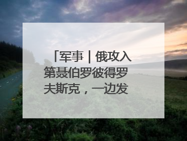 军事｜俄攻入第聂伯罗彼得罗夫斯克，一边发动集群打击，另一边在撤军？
