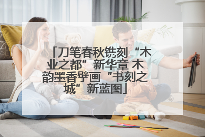 刀笔春秋镌刻“木业之都”新华章 木韵墨香擘画“书刻之城”新蓝图