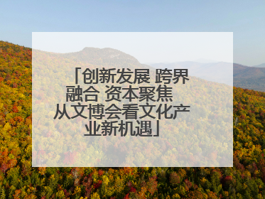 创新发展 跨界融合 资本聚焦 从文博会看文化产业新机遇