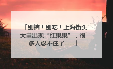 别摘！别吃！上海街头大量出现“红果果”，很多人忍不住了……