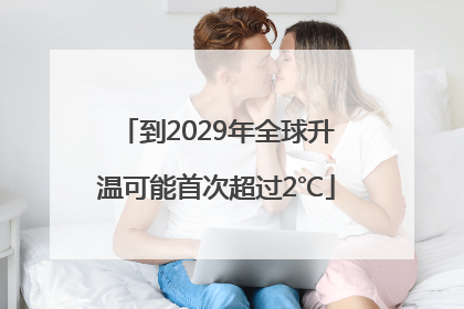 到2029年全球升温可能首次超过2℃